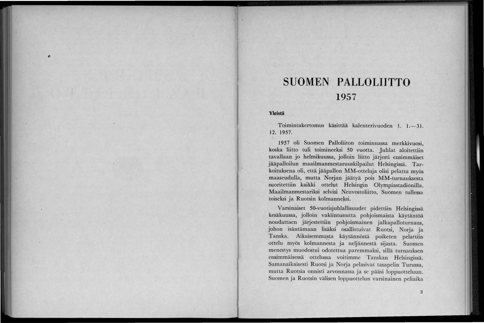 Yleistä SUOMEN PALLOLIITTO 1957 Toimintakertomus käsittää kalenterivuoden J. J.- 31. 12. 1957. 1957 oli Suomen Palloliiton toiminnassa merkkivuosi, koska liitto tuli toimineeksi 50 vuotta.