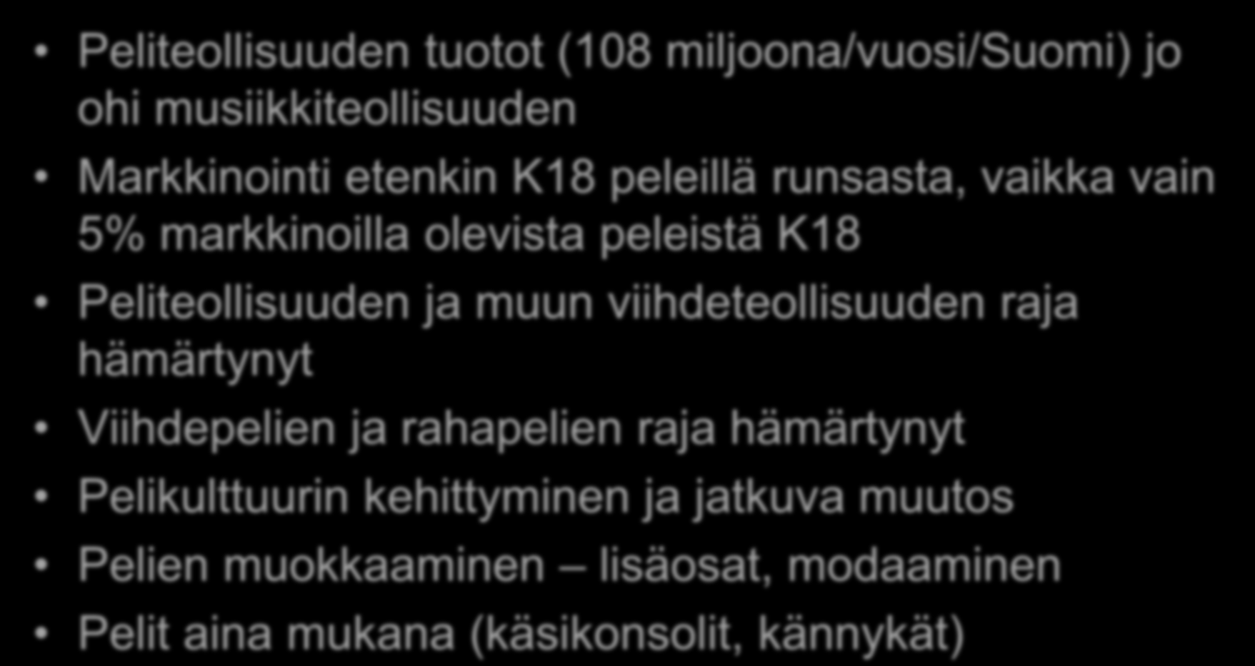 Peliteollisuus ja -markkinat kasvussa Peliteollisuuden tuotot (108 miljoona/vuosi/suomi) jo ohi musiikkiteollisuuden Markkinointi etenkin K18 peleillä runsasta, vaikka vain 5% markkinoilla olevista