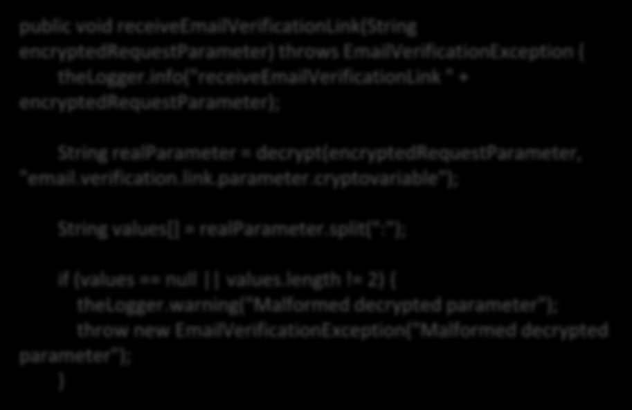 info("receiveemailverificationlink " + encryptedrequestparameter); String realparameter = decrypt(encryptedrequestparameter, "email.verification.link.parameter.cryptovariable"); 13 String values[] = realparameter.