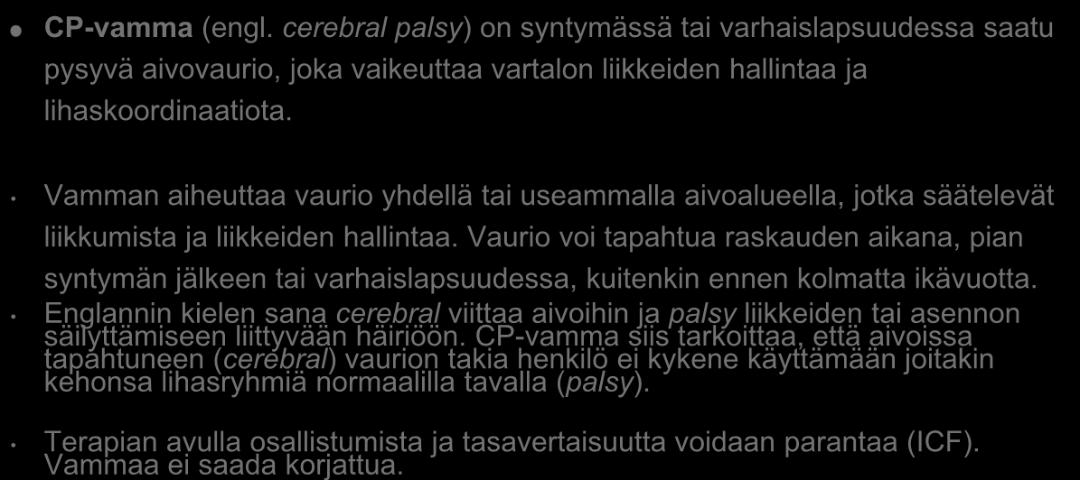 Cp- vamma CP-vamma (engl. cerebral palsy) on syntymässä tai varhaislapsuudessa saatu pysyvä aivovaurio, joka vaikeuttaa vartalon liikkeiden hallintaa ja lihaskoordinaatiota.