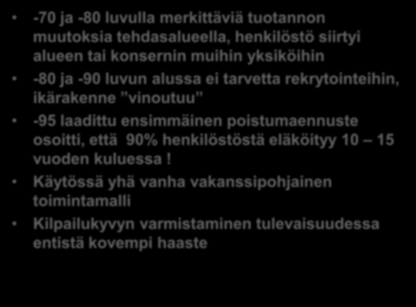 Historiaa -70 ja -80 luvulla merkittäviä tuotannon muutoksia tehdasalueella, henkilöstö siirtyi alueen tai konsernin muihin yksiköihin -80 ja -90 luvun alussa ei tarvetta rekrytointeihin, ikärakenne