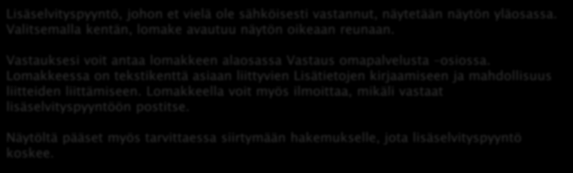 OMAPALVELU / LISÄSELVITYSPYYNTÖÖN VASTAAMINEN Lisäselvityspyyntö, johon et vielä ole sähköisesti vastannut, näytetään näytön yläosassa. Valitsemalla kentän, lomake avautuu näytön oikeaan reunaan.