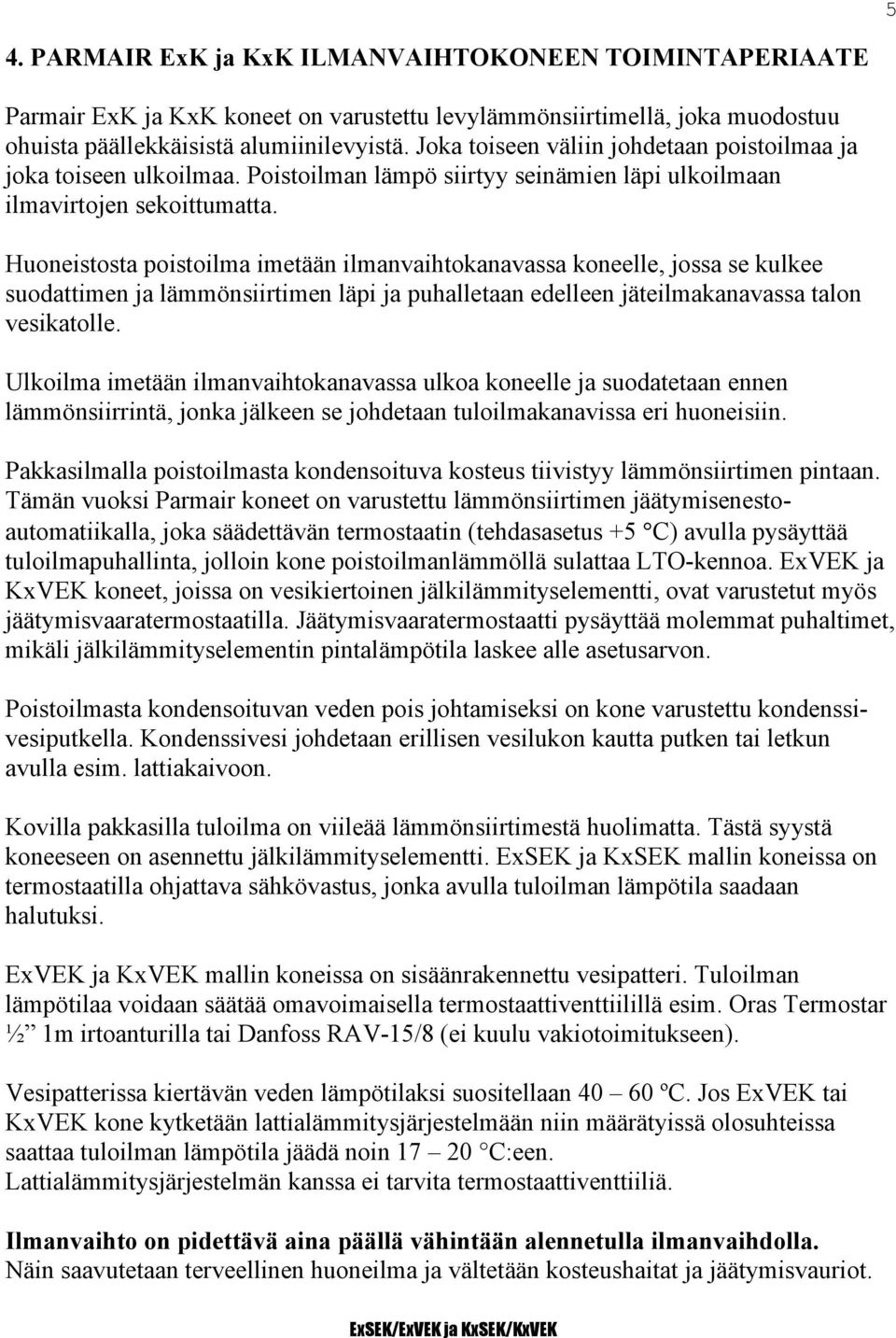 Huoneistosta poistoilma imetään ilmanvaihtokanavassa koneelle, jossa se kulkee suodattimen ja lämmönsiirtimen läpi ja puhalletaan edelleen jäteilmakanavassa talon vesikatolle.