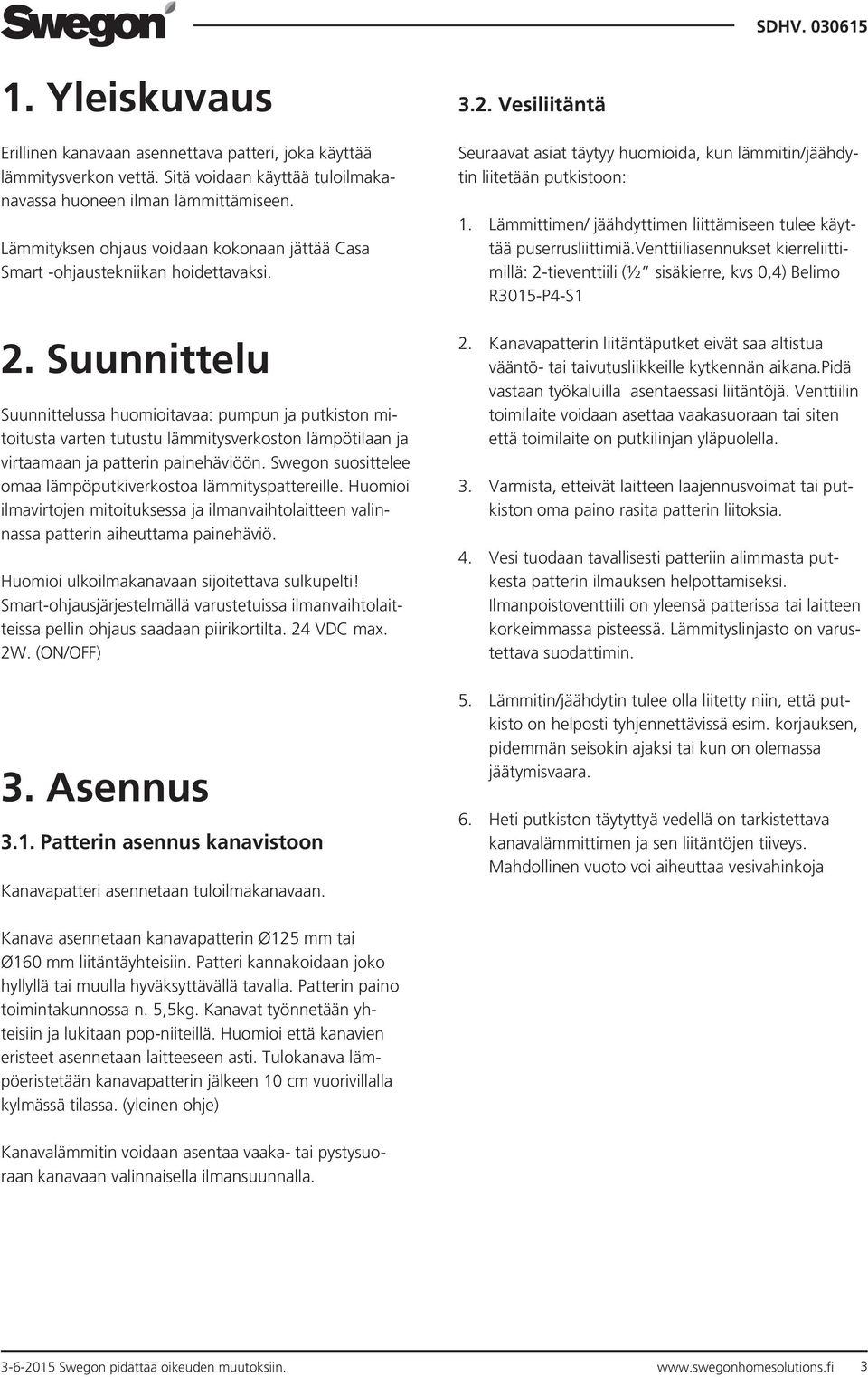 Suunnittelu Suunnittelussa huomioitavaa: pumpun ja putkiston mitoitusta varten tutustu lämmitysverkoston lämpötilaan ja virtaamaan ja patterin painehäviöön.