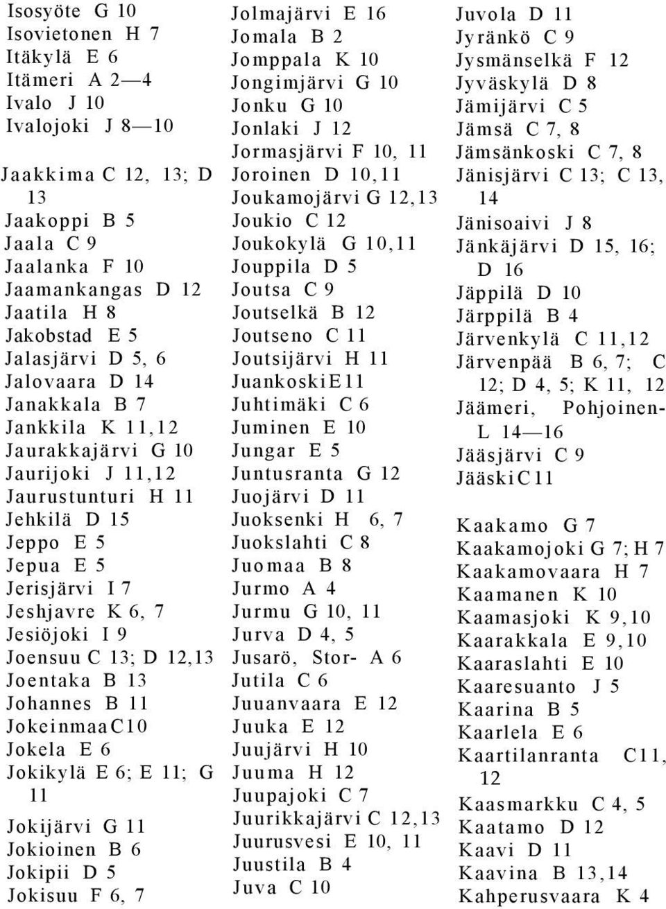13; D 12,13 Joentaka B 13 Johannes B 11 Jokeinmaa C10 Jokela E 6 Jokikylä E 6; E 11; G 11 Jokijärvi G 11 Jokioinen B 6 Jokipii D 5 Jokisuu F 6, 7 Jolmajärvi E 16 Jomala B 2 Jomppala K 10 Jongimjärvi