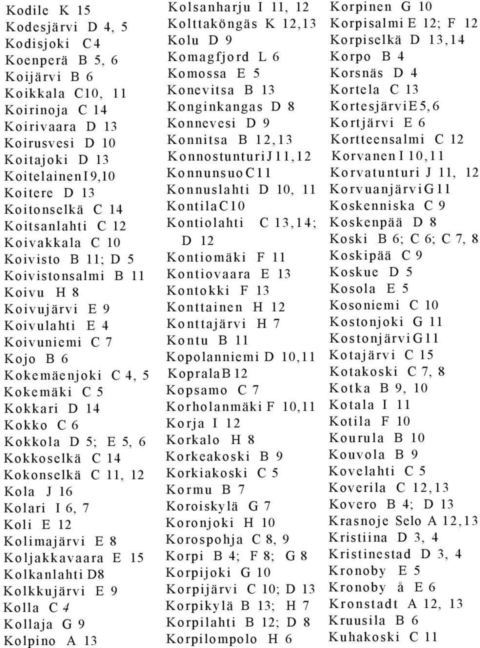 Kokkola D 5; E 5, 6 Kokkoselkä C 14 Kokonselkä C 11, 12 Kola J 16 Kolari I 6, 7 Koli E 12 Kolimajärvi E 8 Koljakkavaara E 15 Kolkanlahti D8 Kolkkujärvi E 9 Kolla C 4 Kollaja G 9 Kolpino A 13