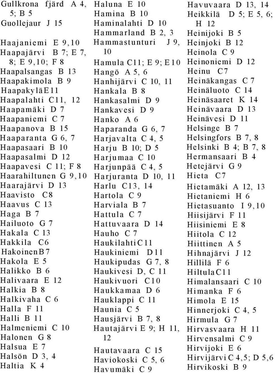 B 7 Hakola E 5 Halikko B 6 Halivaara E 12 Halkia B 8 Halkivaha C 6 Halla F 11 Halli B 11 Halmeniemi C 10 Halonen G 8 Halsua E 7 Halsön D 3, 4 Haltia K 4 Haluna E 10 Hamina B 10 Haminalahti D 10