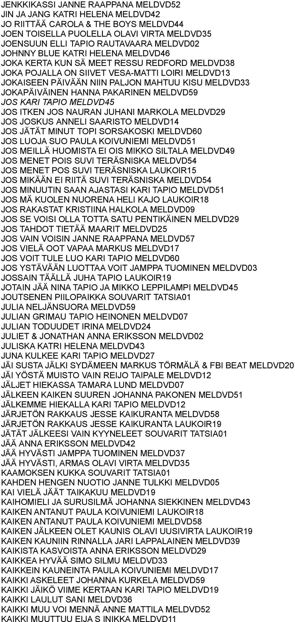 PAKARINEN MELDVD59 JOS KARI TAPIO MELDVD45 JOS ITKEN JOS NAURAN JUHANI MARKOLA MELDVD29 JOS JOSKUS ANNELI SAARISTO MELDVD14 JOS JÄTÄT MINUT TOPI SORSAKOSKI MELDVD60 JOS LUOJA SUO PAULA KOIVUNIEMI