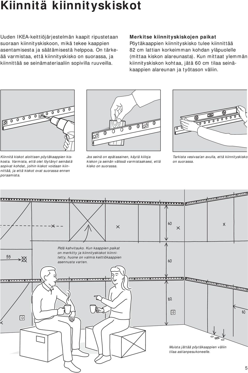 Merkitse kiinnityskiskojen paikat Pöytäkaappien kiinnityskisko tulee kiinnittää 82 cm lattian korkeimman kohdan yläpuolelle (mittaa kiskon alareunasta).
