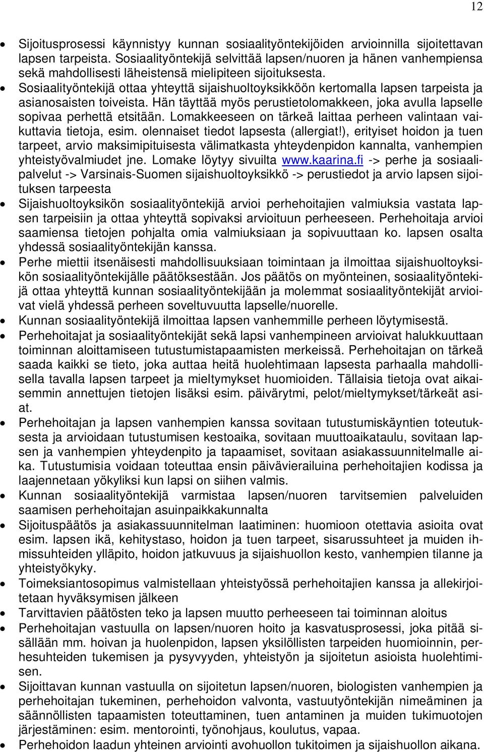 Sosiaalityöntekijä ottaa yhteyttä sijaishuoltoyksikköön kertomalla lapsen tarpeista ja asianosaisten toiveista. Hän täyttää myös perustietolomakkeen, joka avulla lapselle sopivaa perhettä etsitään.