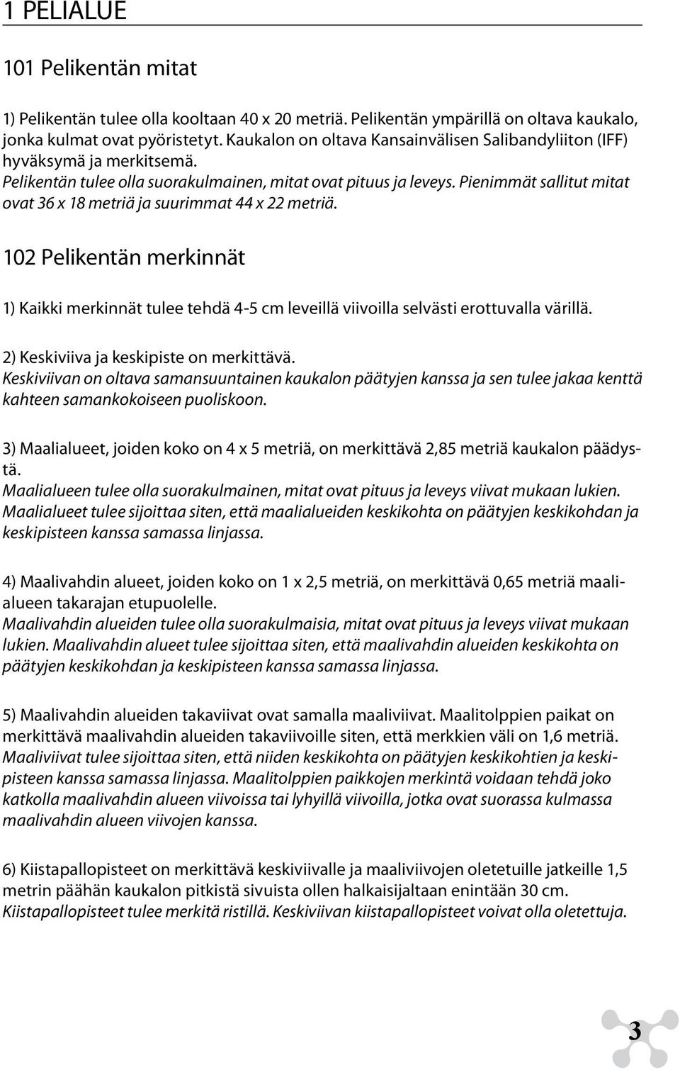 Pienimmät sallitut mitat ovat 36 x 18 metriä ja suurimmat 44 x 22 metriä. 102 Pelikentän merkinnät 1) Kaikki merkinnät tulee tehdä 4-5 cm leveillä viivoilla selvästi erottuvalla värillä.