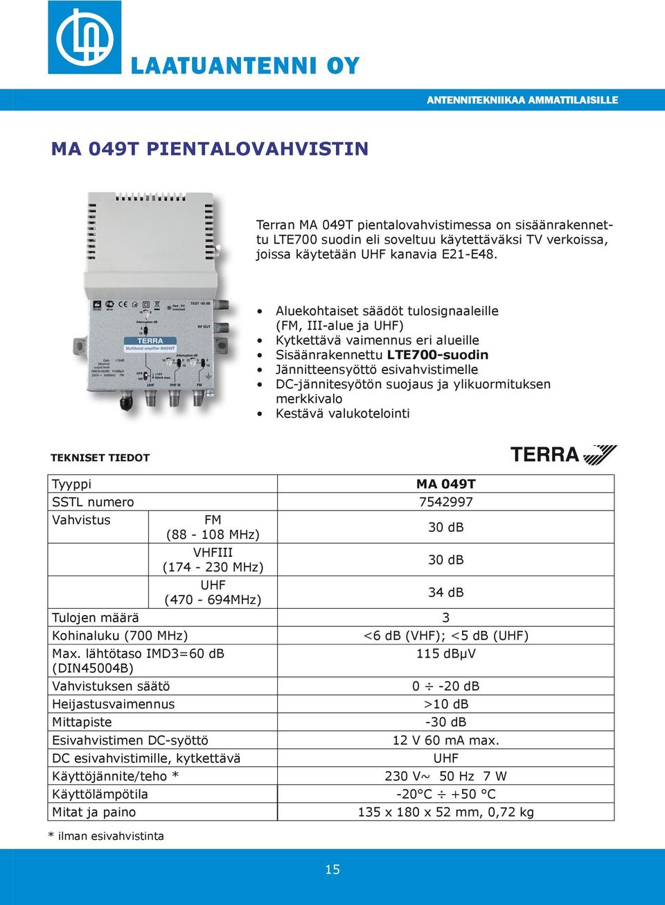 ylikuormituksen merkkivalo Kestävä valukotelointi TEKNISET TIEDOT Tyyppi MA 049T SSTL numero 7542997 Vahvistus FM (88-108 MHz) VHFIII (174-230 MHz) UHF (470-694MHz) 30 db 30 db 34 db Tulojen määrä 3