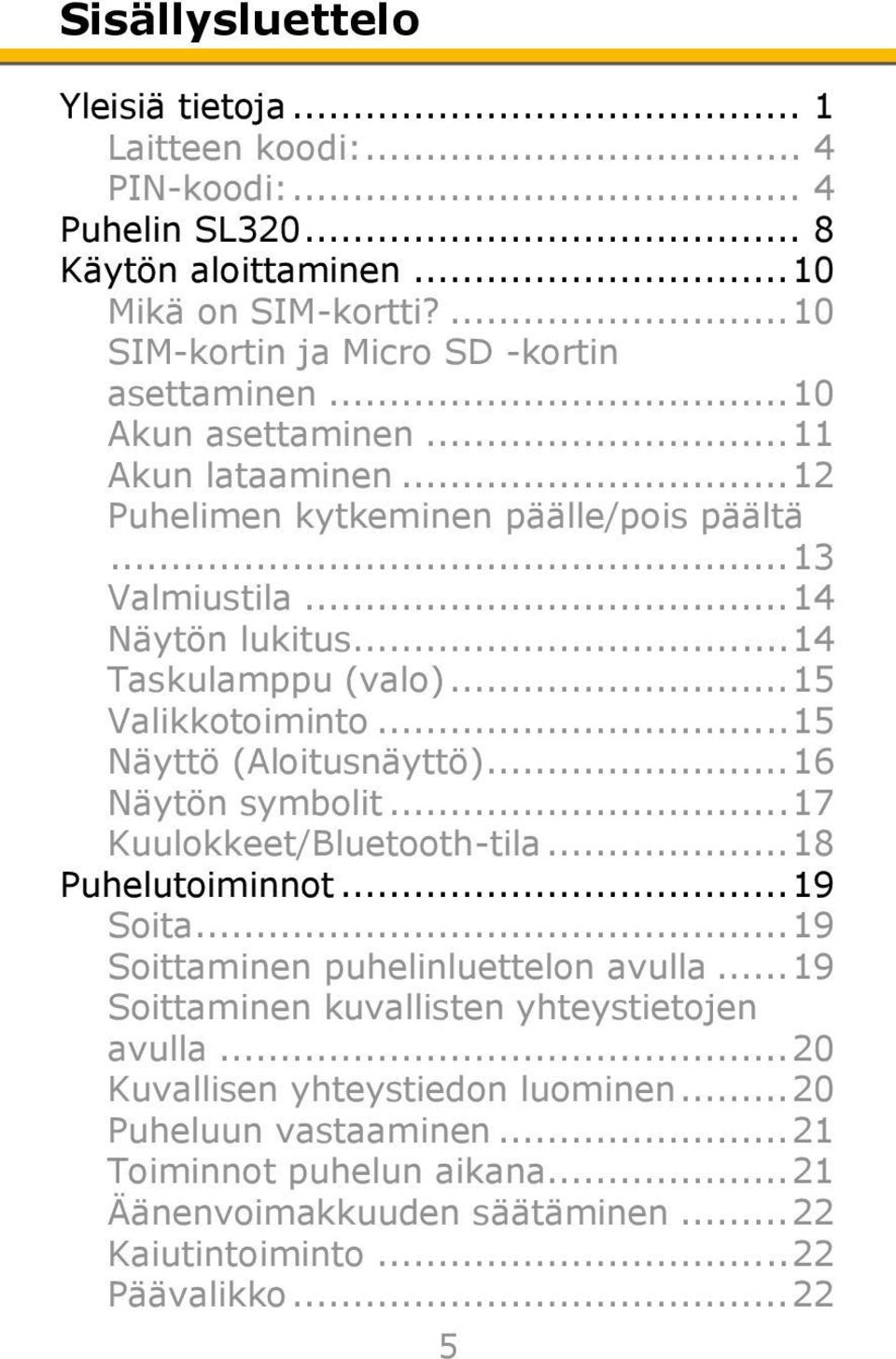 .. 15 Näyttö (Aloitusnäyttö)... 16 Näytön symbolit... 17 Kuulokkeet/Bluetooth-tila... 18 Puhelutoiminnot... 19 Soita... 19 Soittaminen puhelinluettelon avulla.