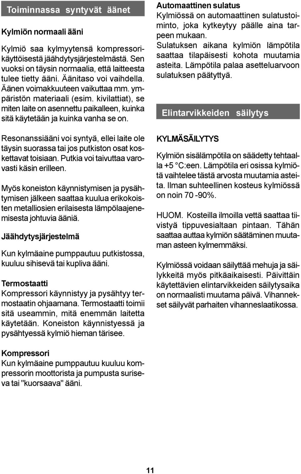 Resonanssiääni voi syntyä, ellei laite ole täysin suorassa tai jos putkiston osat koskettavat toisiaan. Putkia voi taivuttaa varovasti käsin erilleen.