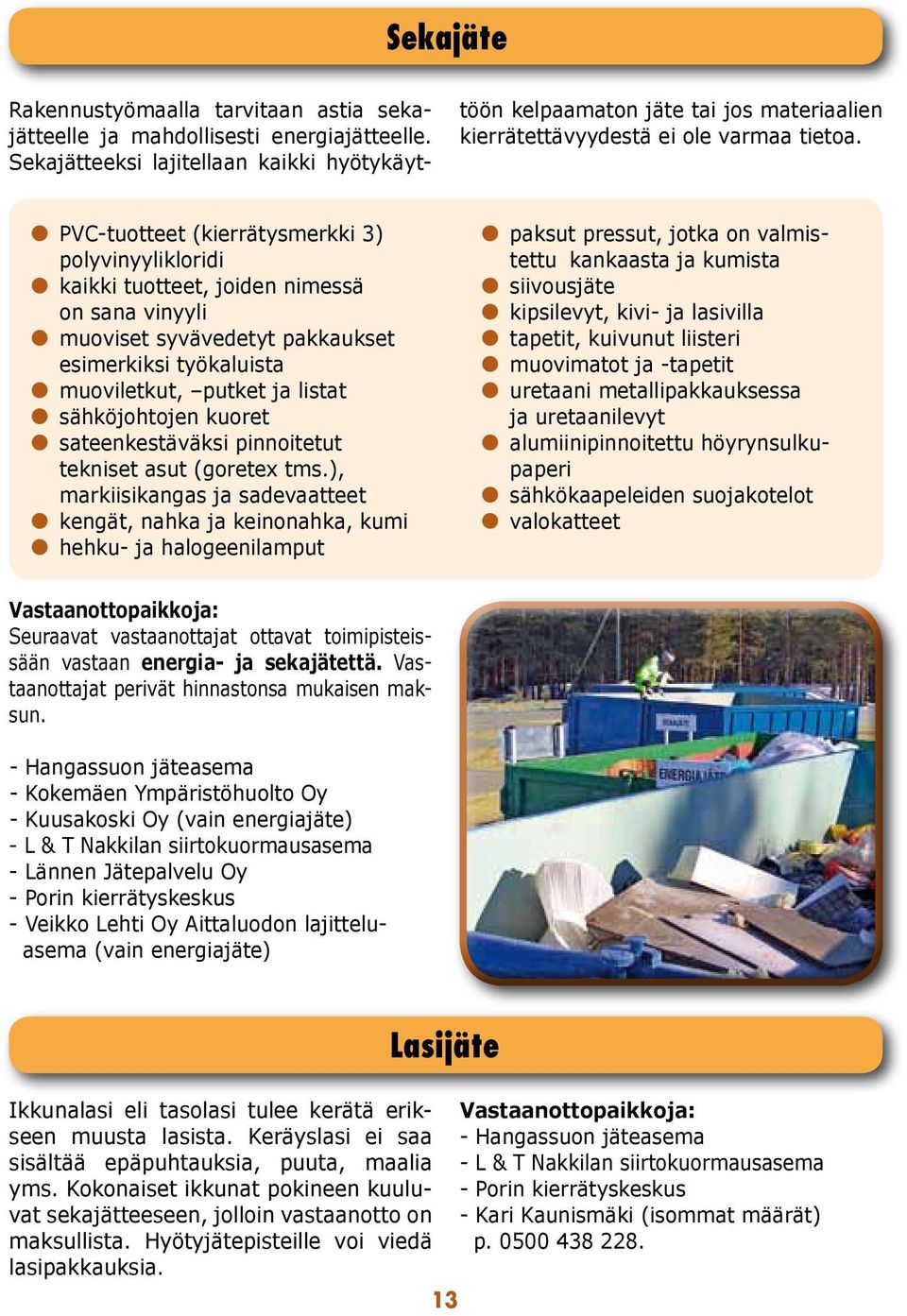 PVC-tuotteet (kierrätysmerkki 3) polyvinyylikloridi kaikki tuotteet, joiden nimessä on sana vinyyli muoviset syvävedetyt pakkaukset esimerkiksi työkaluista muoviletkut, putket ja listat sähköjohtojen