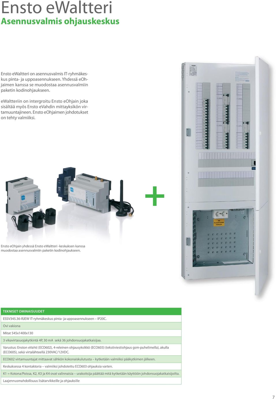+ Ensto eohjain yhdessä Ensto ewaltteri -keskuksen kanssa muodostaa asennusvalmiin paketin kodinohjaukseen. TEKNISET OMINAISUUDET ESSV345.36-RJEW IT-ryhmäkeskus pinta- ja uppoasennukseen IP20C.