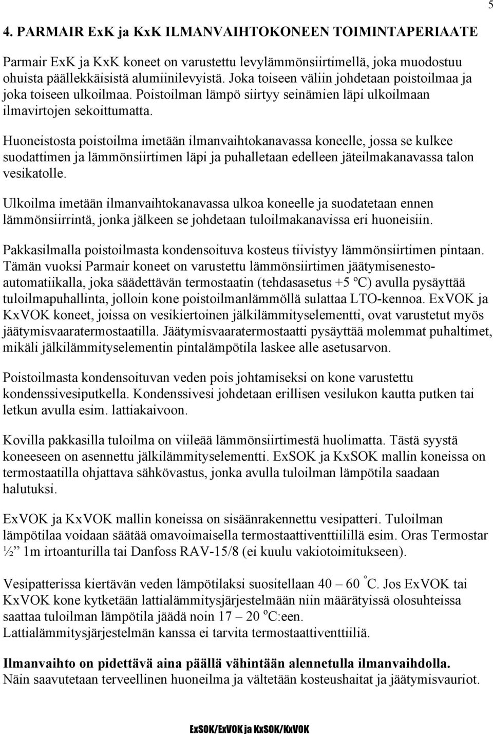 Huoneistosta poistoilma imetään ilmanvaihtokanavassa koneelle, jossa se kulkee suodattimen ja lämmönsiirtimen läpi ja puhalletaan edelleen jäteilmakanavassa talon vesikatolle.