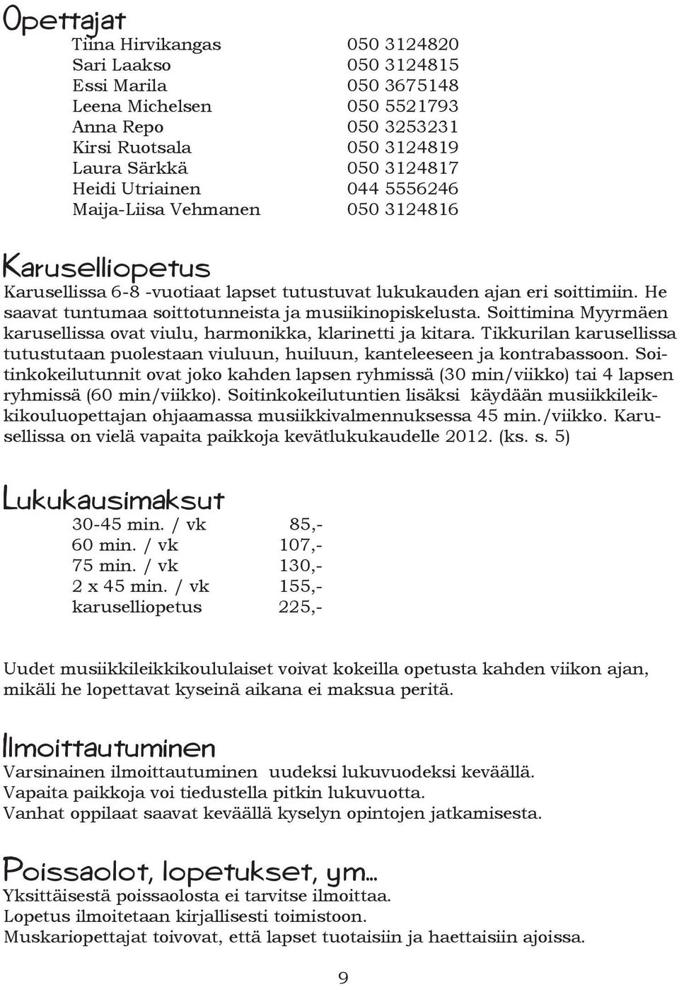 He saavat tuntumaa soittotunneista ja musiikinopiskelusta. Soittimina Myyrmäen karusellissa ovat viulu, harmonikka, klarinetti ja kitara.