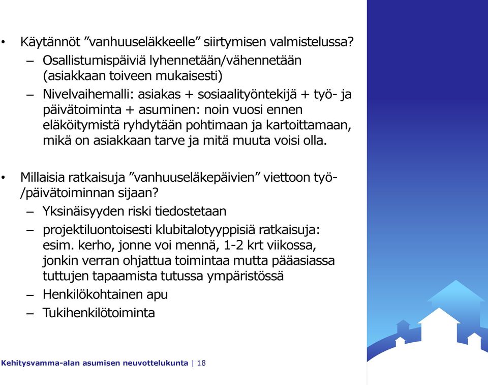 eläköitymistä ryhdytään pohtimaan ja kartoittamaan, mikä on asiakkaan tarve ja mitä muuta voisi olla. Millaisia ratkaisuja vanhuuseläkepäivien viettoon työ- /päivätoiminnan sijaan?