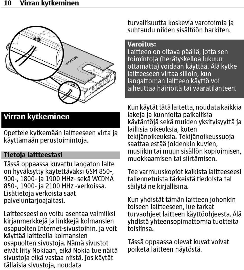 Älä kytke laitteeseen virtaa silloin, kun langattoman laitteen käyttö voi aiheuttaa häiriöitä tai vaaratilanteen. Virran kytkeminen Opettele kytkemään laitteeseen virta ja käyttämään perustoimintoja.