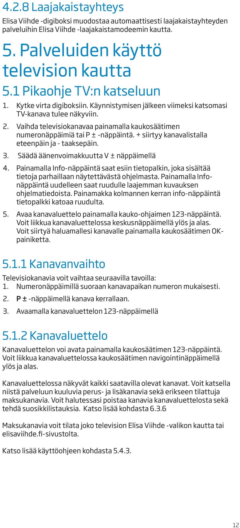 Vaihda televisiokanavaa painamalla kaukosäätimen numeronäppäimiä tai P ± -näppäintä. + siirtyy kanavalistalla eteenpäin ja - taaksepäin. 3. Säädä äänenvoimakkuutta V ± näppäimellä 4.