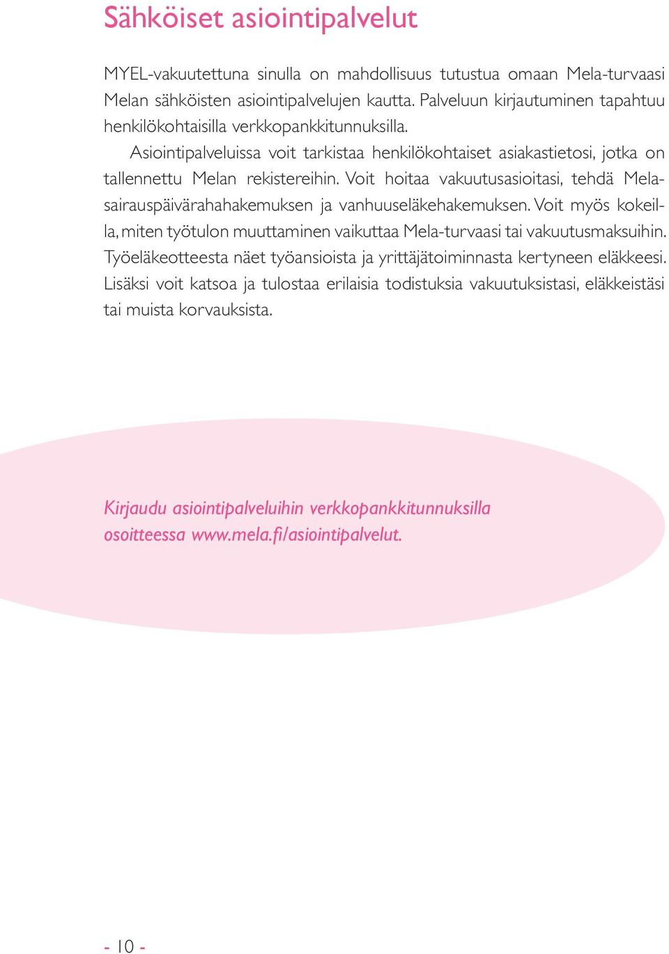 Voit hoitaa vakuutusasioitasi, tehdä Melasairauspäivärahahakemuksen ja vanhuuseläkehakemuksen. Voit myös kokeilla, miten työtulon muuttaminen vaikuttaa Mela-turvaasi tai vakuutusmaksuihin.