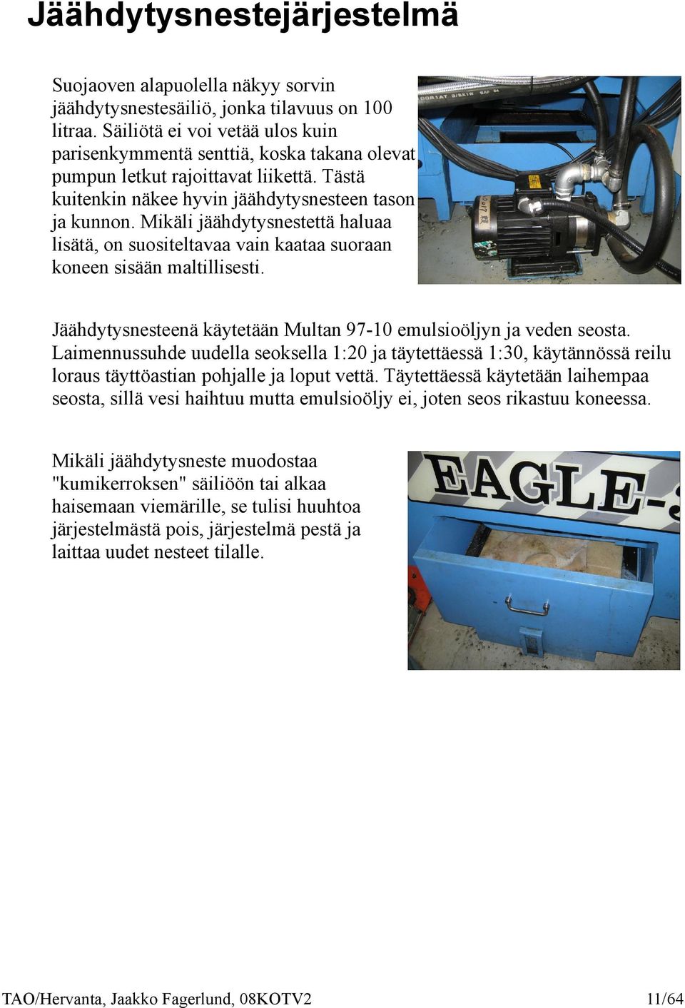 Mikäli jäähdytysnestettä haluaa lisätä, on suositeltavaa vain kaataa suoraan koneen sisään maltillisesti. Jäähdytysnesteenä käytetään Multan 97-10 emulsioöljyn ja veden seosta.