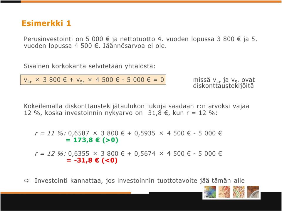 diskonttaustekijätaulukon lukuja saadaan r:n arvoksi vajaa 12 %, koska investoinnin nykyarvo on -31,8, kun r = 12 %: r = 11 %: 0,6587 3 800