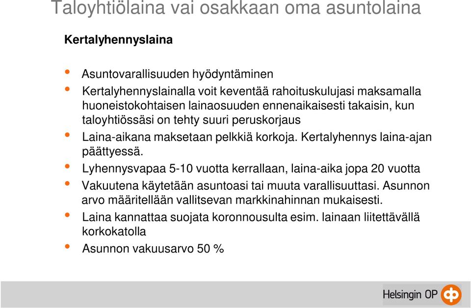 Kertalyhennys laina-ajan päättyessä. Lyhennysvapaa 5-10 vuotta kerrallaan, laina-aika jopa 20 vuotta Vakuutena käytetään asuntoasi tai muuta varallisuuttasi.