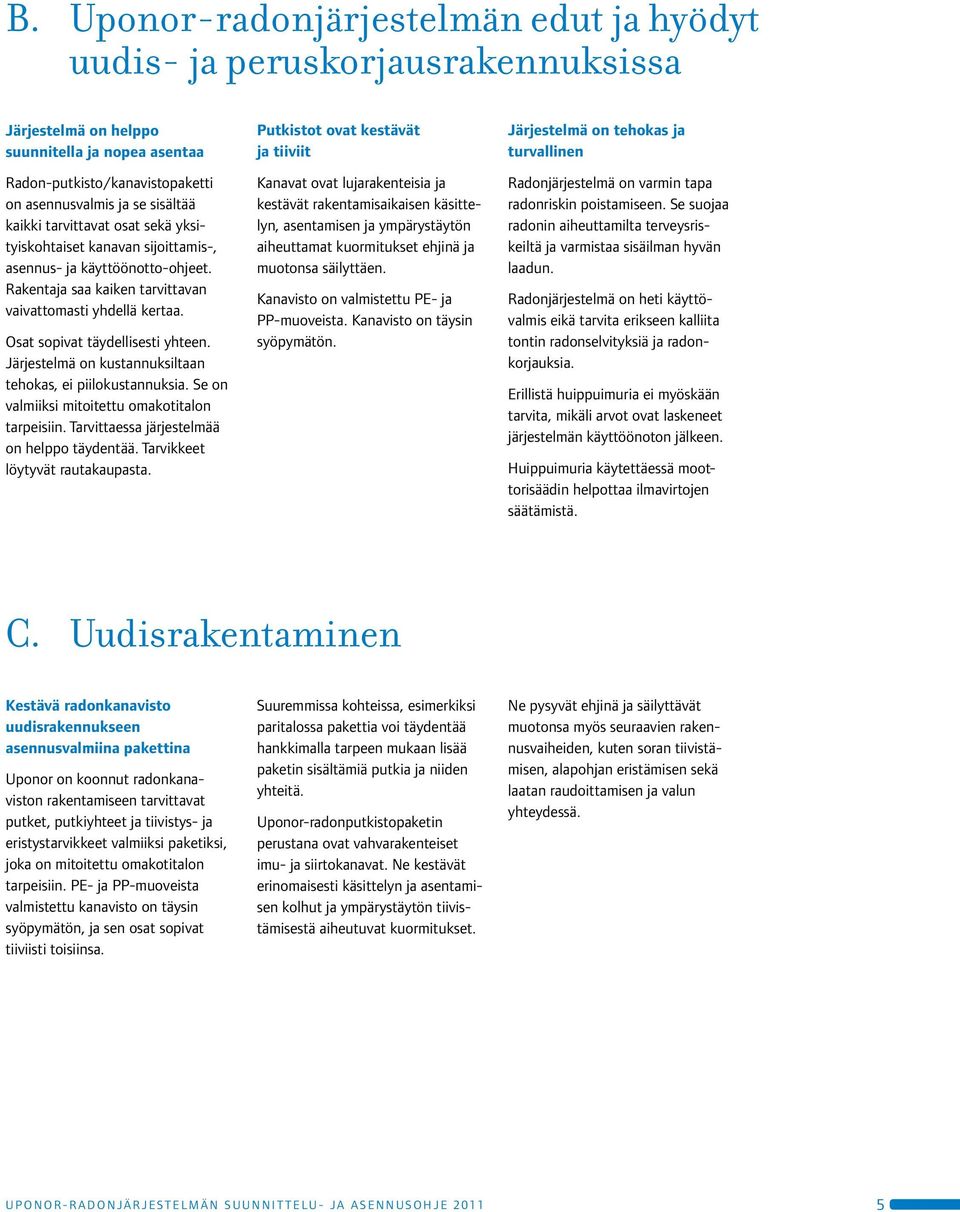 Järjestelmä on kustannuksiltaan tehokas, ei piilokustannuksia. Se on valmiiksi mitoitettu omakotitalon tarpeisiin. Tarvittaessa järjestelmää on helppo täydentää. Tarvikkeet löytyvät rautakaupasta.