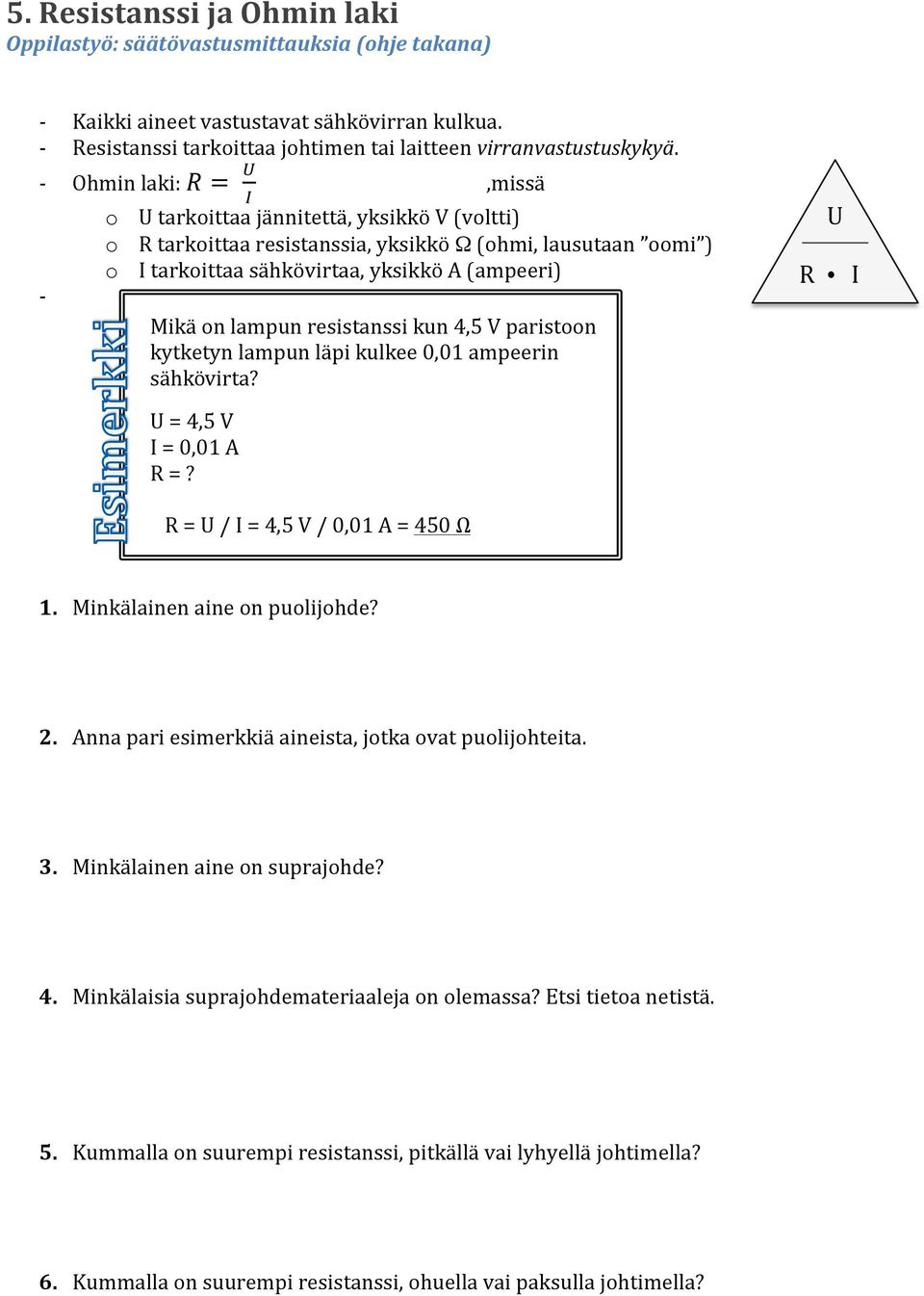 o U tarkoittaa jännitettä, yksikkö V (voltti) o R tarkoittaa resistanssia, yksikkö Ω (ohmi, lausutaan oomi ) o I tarkoittaa sähkövirtaa, yksikkö A (ampeeri) Mikä on lampun resistanssi kun 4,5 V