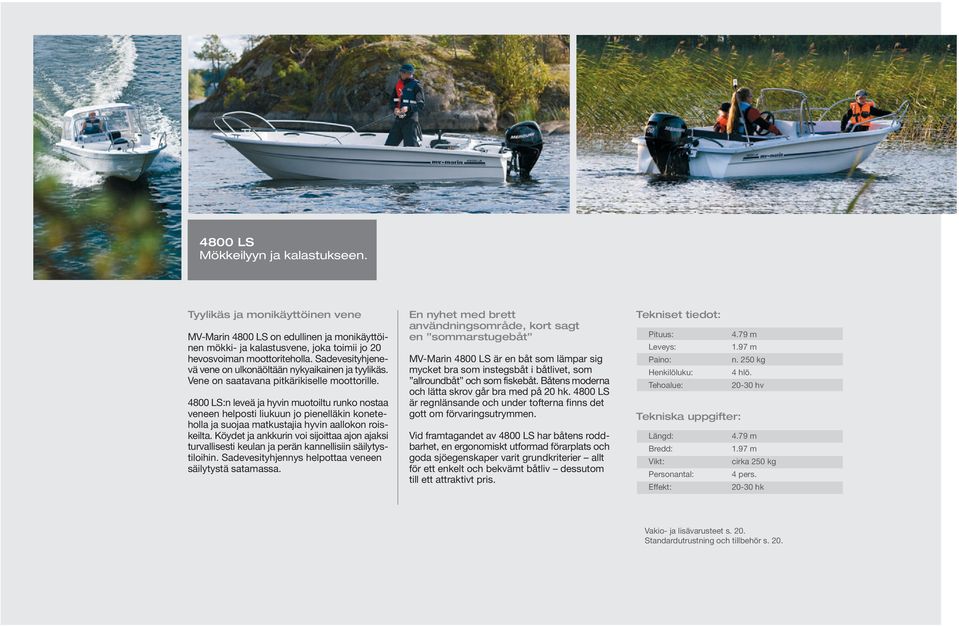 4800 LS:n leveä ja hyvin muotoiltu runko nostaa veneen helposti liukuun jo pienelläkin koneteholla ja suojaa matkustajia hyvin aallokon roiskeilta.