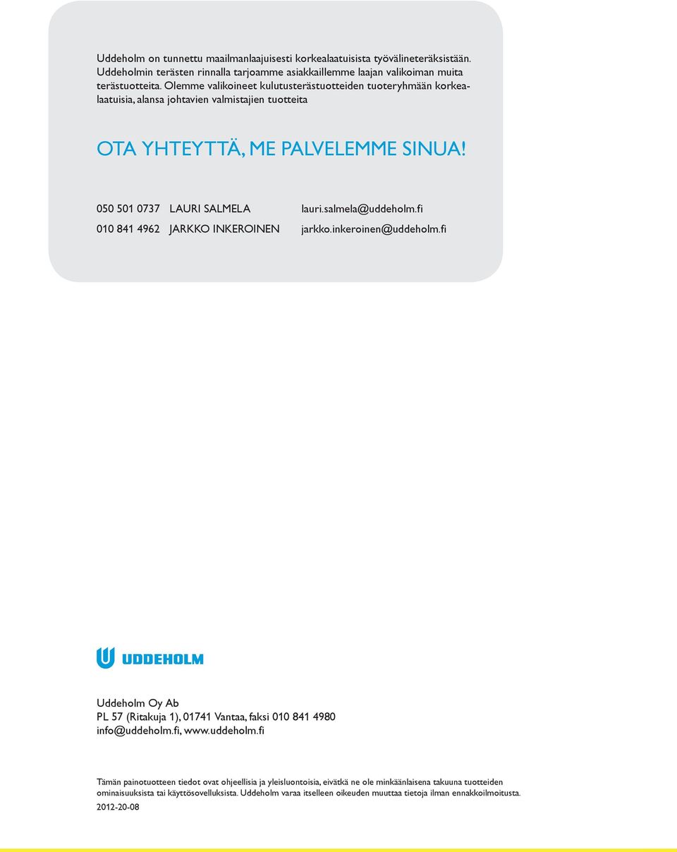 salmela@uddeholm.fi 010 841 4962 JARKKO INKEROINEN jarkko.inkeroinen@uddeholm.fi Uddeholm Oy Ab PL 57 (Ritakuja 1), 01741 Vantaa, faksi 010 841 4980 info@uddeholm.fi, www.uddeholm.fi 2 Tämän painotuotteen tiedot ovat ohjeellisia ja yleisluontoisia, eivätkä ne ole minkäänlaisena takuuna tuotteiden ominaisuuksista tai käyttösovelluksista.