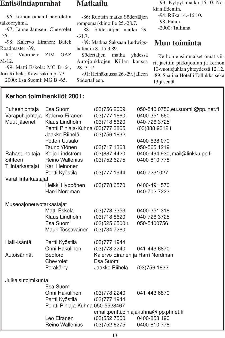 -15.3.89. Södertäljen matka yhdessä Autojoukkojen Killan kanssa 28.-31.7. -91: Heinäkuussa 26.-29. jälleen Södertäljeen. -93: Kylpylämatka 16.10. Nokian Edeniin. -94: Riika 14.-16.10. -98: Falun.