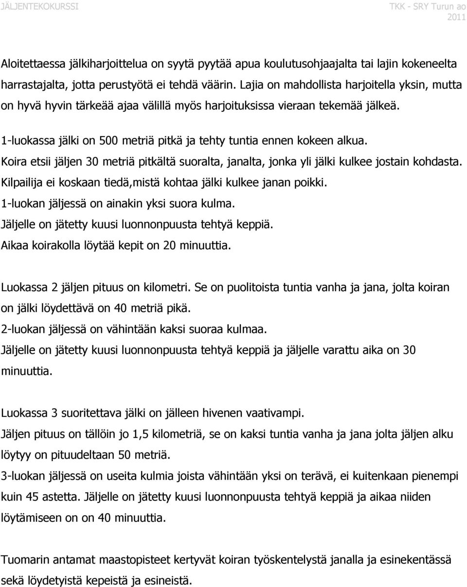 Koira etsii jäljen 30 metriä pitkältä suoralta, janalta, jonka yli jälki kulkee jostain kohdasta. Kilpailija ei koskaan tiedä,mistä kohtaa jälki kulkee janan poikki.