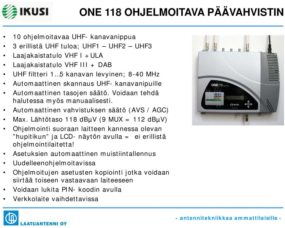 Lähtötaso 118 dbµv (9 MUX = 112 dbµv) Ohjelmointi suoraan laitteen kannessa olevan hupitikun ja LCD- näytön avulla = ei erillistä ohjelmointilaitetta!