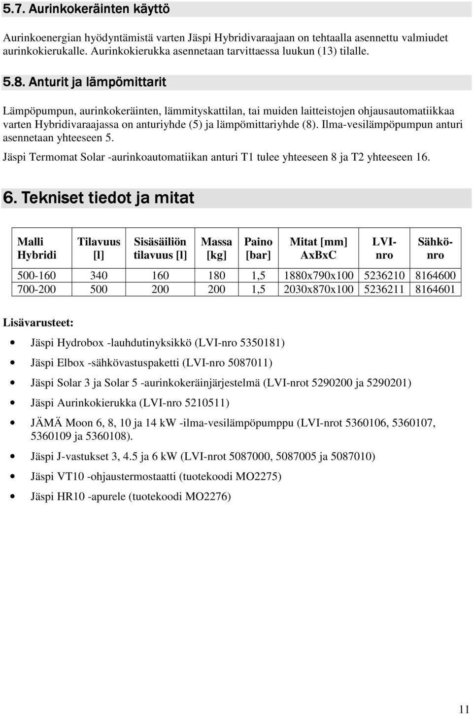 Anturit ja lämpömittarit tarit Lämpöpumpun, aurinkokeräinten, lämmityskattilan, tai muiden laitteistojen ohjausautomatiikkaa varten Hybridivaraajassa on anturiyhde (5) ja lämpömittariyhde (8).