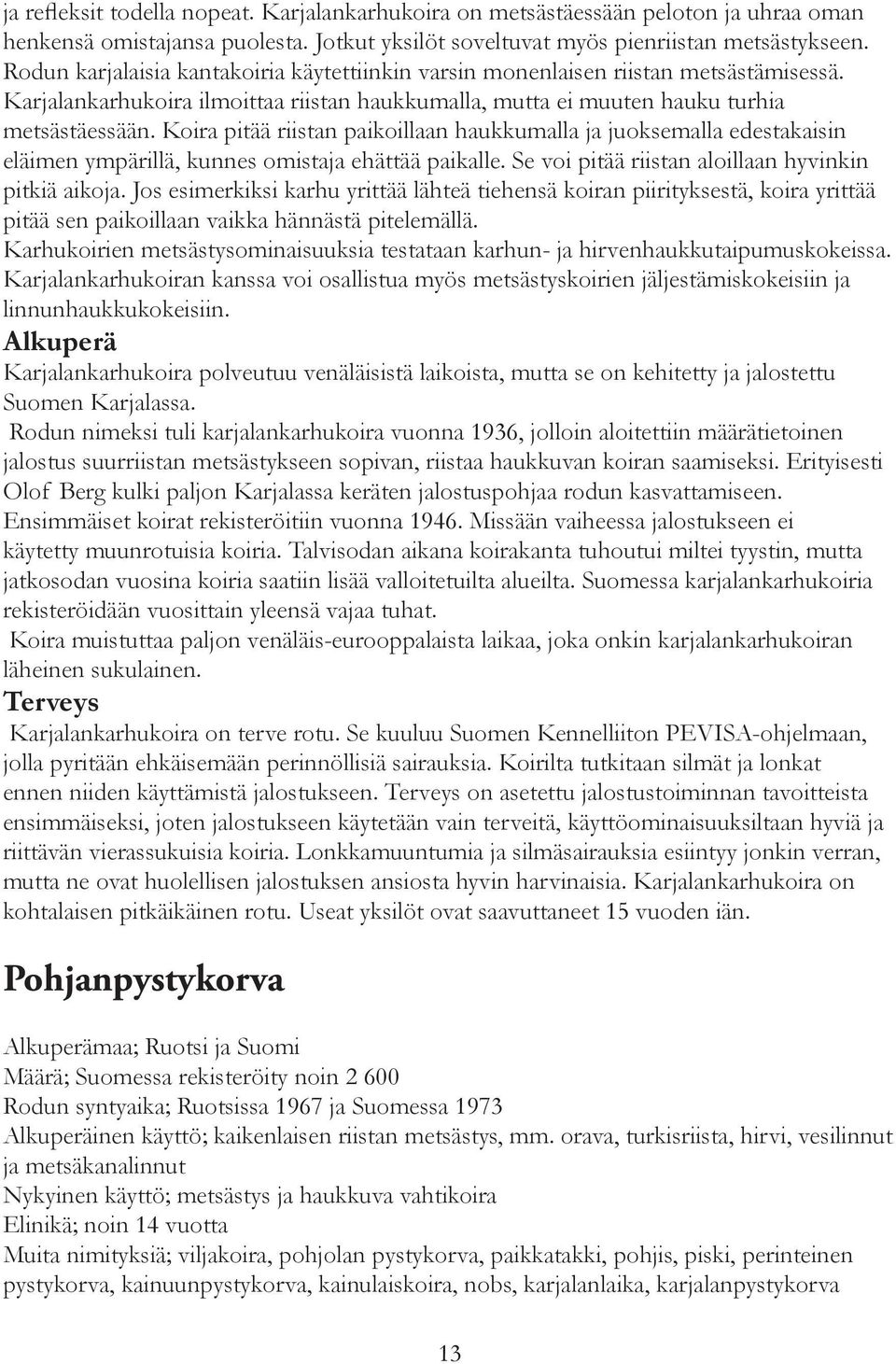 Koira pitää riistan paikoillaan haukkumalla ja juoksemalla edestakaisin eläimen ympärillä, kunnes omistaja ehättää paikalle. Se voi pitää riistan aloillaan hyvinkin pitkiä aikoja.