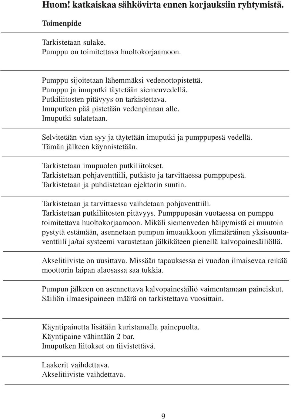 Selvitetään vian syy ja täytetään imuputki ja pumppupesä vedellä. Tämän jälkeen käynnistetään. Tarkistetaan imupuolen putkiliitokset. Tarkistetaan pohjaventtiili, putkisto ja tarvittaessa pumppupesä.