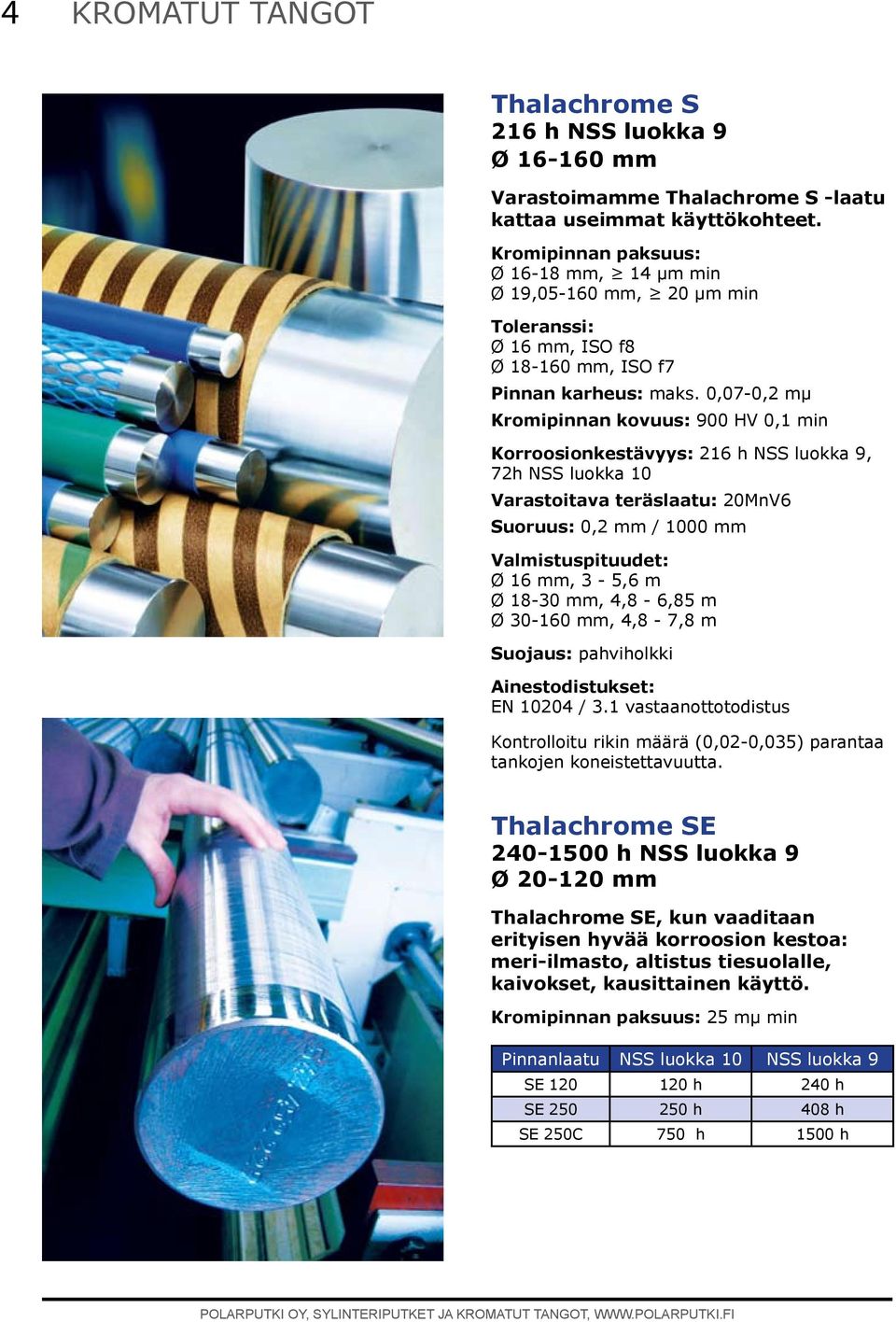 0,07-0,2 mµ Kromipinnan kovuus: 900 HV 0,1 min Korroosionkestävyys: 216 h NSS luokka 9, 72h NSS luokka 10 Varastoitava teräslaatu: 20MnV6 Suoruus: 0,2 / 1000 Valmistuspituudet: Ø 16, 3-5,6 m Ø 18-30,