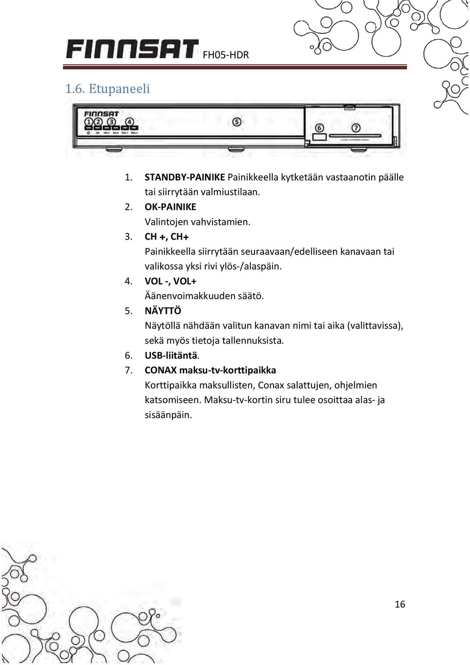 4. VOL, VOL+ Äänenvoimakkuuden säätö. 5. NÄYTTÖ Näytöllä nähdään valitun kanavan nimi tai aika (valittavissa), sekä myös tietoja tallennuksista.