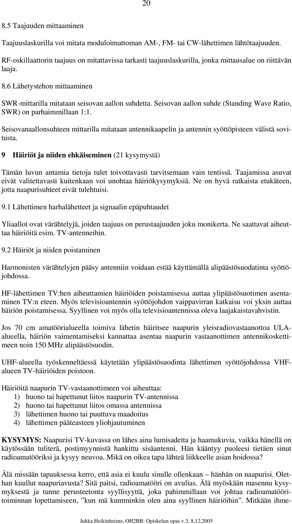 Seisovan aallon suhde (Standing Wave Ratio, SWR) on parhaimmillaan 1:1. Seisovanaallonsuhteen mittarilla mitataan antennikaapelin ja antennin syöttöpisteen välistä sovitusta.