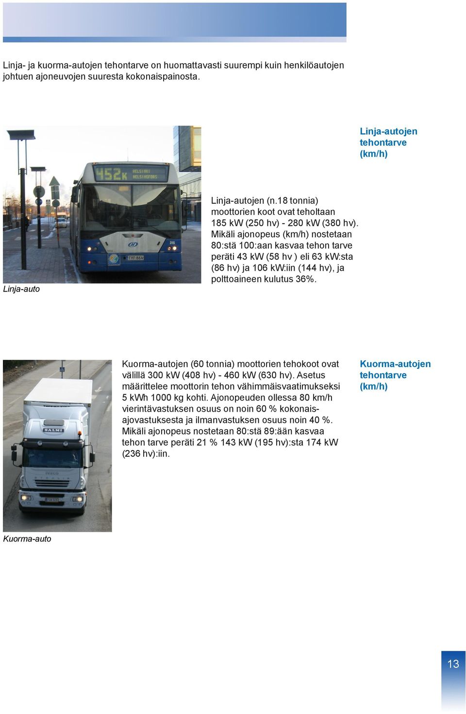 Mikäli ajonopeus (km/h) nostetaan 80:stä 100:aan kasvaa tehon tarve peräti 43 kw (58 hv ) eli 63 kw:sta (86 hv) ja 106 kw:iin (144 hv), ja polttoaineen kulutus 36%.