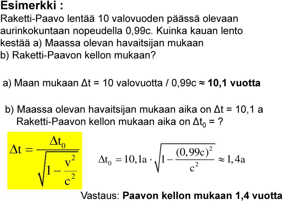 a) Maan mukaan Δt = 10 valovuotta / 0,99c 10,1 vuotta b) Maassa olevan havaitsijan mukaan aika on Δt = 10,1