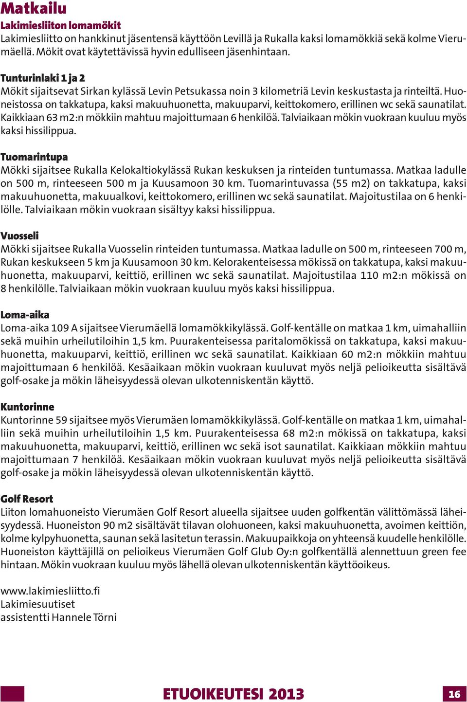 Huoneistossa on takkatupa, kaksi makuuhuonetta, makuuparvi, keittokomero, erillinen wc sekä saunatilat. Kaikkiaan 63 m2:n mökkiin mahtuu majoittumaan 6 henkilöä.