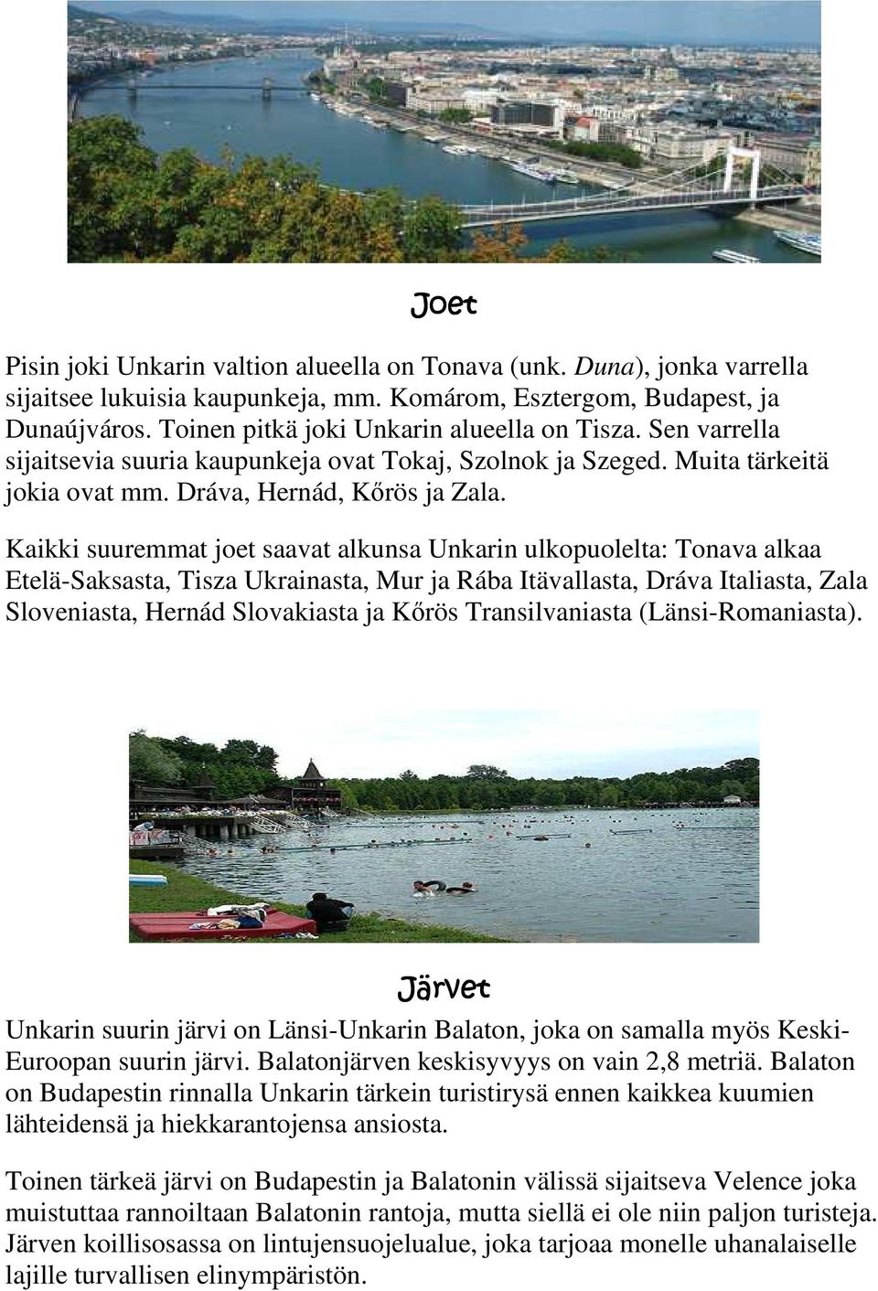 Kaikki suuremmat joet saavat alkunsa Unkarin ulkopuolelta: Tonava alkaa Etelä-Saksasta, Tisza Ukrainasta, Mur ja Rába Itävallasta, Dráva Italiasta, Zala Sloveniasta, Hernád Slovakiasta ja Kırös