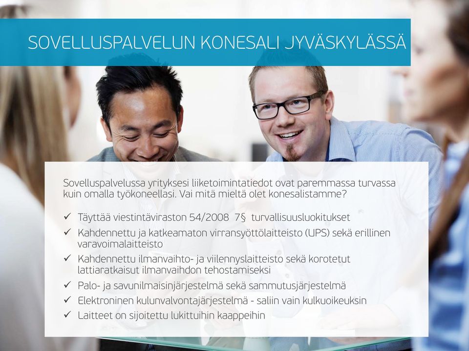 ü Täyttää viestintäviraston 54/2008 7 turvallisuusluokitukset ü Kahdennettu ja katkeamaton virransyöttölaitteisto (UPS) sekä erillinen varavoimalaitteisto