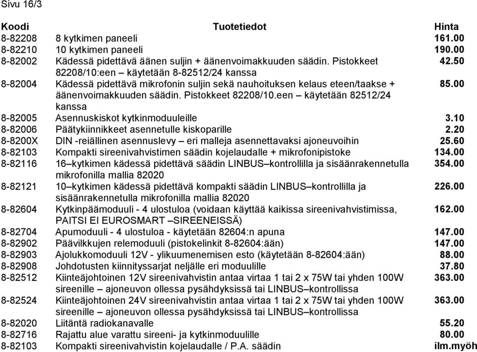 äänen suljin + äänenvoimakkuuden säädin. Pistokkeet 82208/10:een käytetään 8-82512/24 kanssa Kädessä pidettävä mikrofonin suljin sekä nauhoituksen kelaus eteen/taakse + äänenvoimakkuuden säädin.