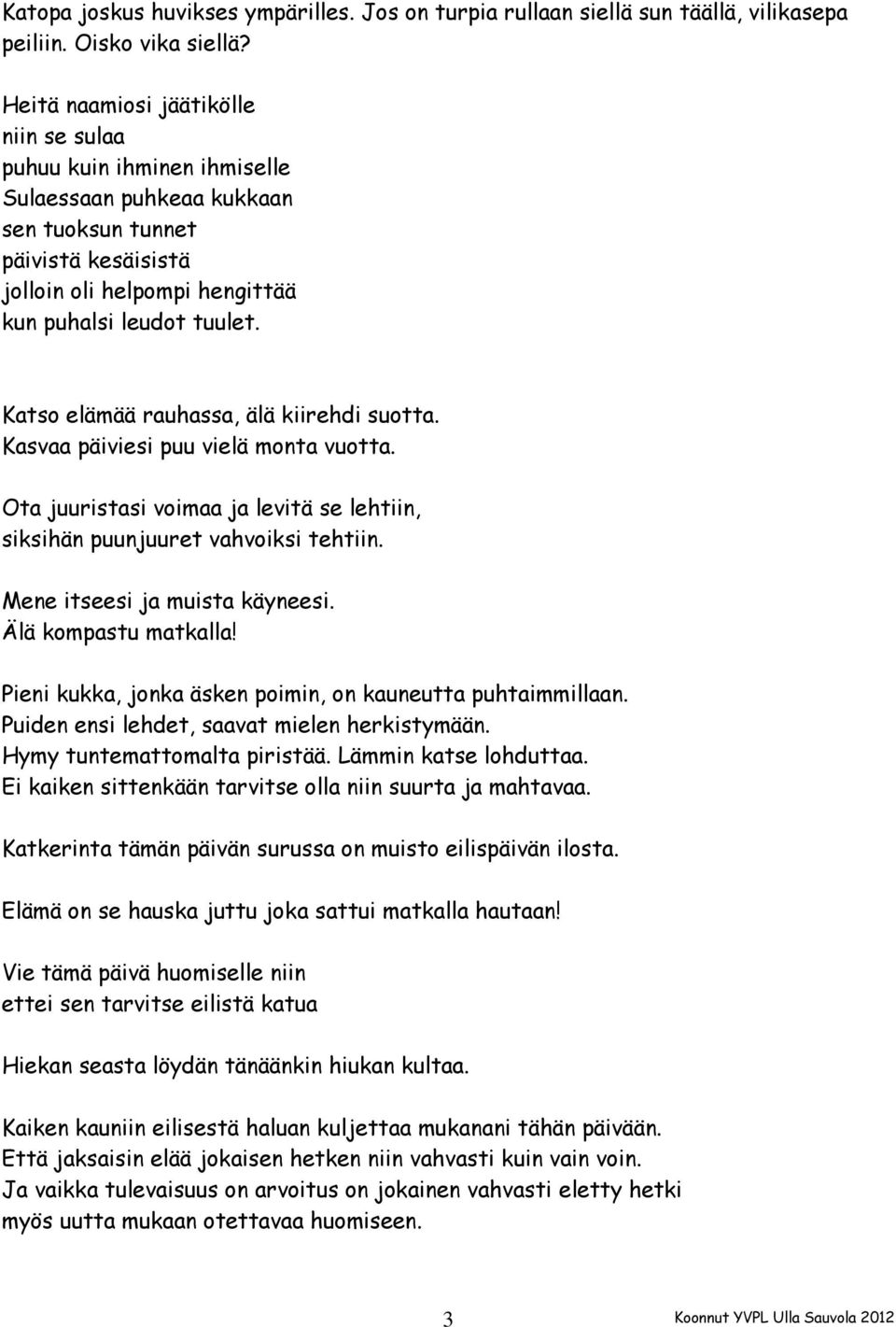 Katso elämää rauhassa, älä kiirehdi suotta. Kasvaa päiviesi puu vielä monta vuotta. Ota juuristasi voimaa ja levitä se lehtiin, siksihän puunjuuret vahvoiksi tehtiin. Mene itseesi ja muista käyneesi.