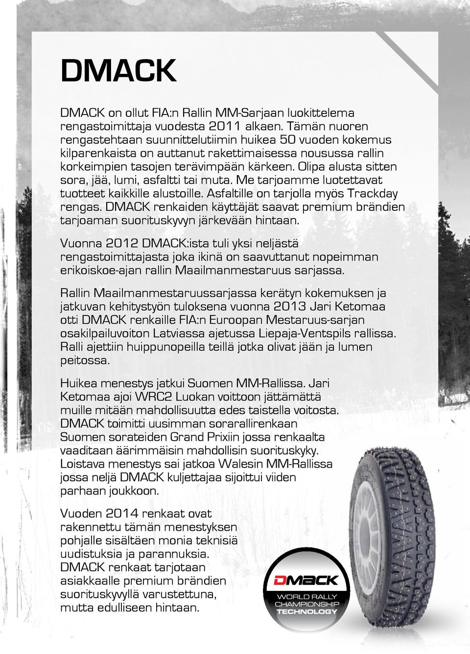 Olipa alusta sitten sora, jää, lumi, asfaltti tai muta. Me tarjoamme luotettavat tuotteet kaikkille alustoille. Asfaltille on tarjolla myös Trackday rengas.